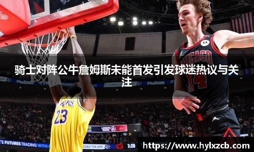 骑士对阵公牛詹姆斯未能首发引发球迷热议与关注