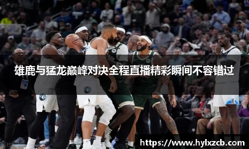 雄鹿与猛龙巅峰对决全程直播精彩瞬间不容错过