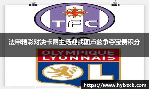 法甲精彩对决卡昂主场迎战图卢兹争夺宝贵积分