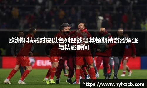 欧洲杯精彩对决以色列迎战马其顿期待激烈角逐与精彩瞬间
