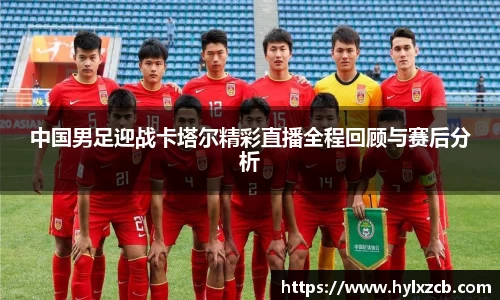 中国男足迎战卡塔尔精彩直播全程回顾与赛后分析