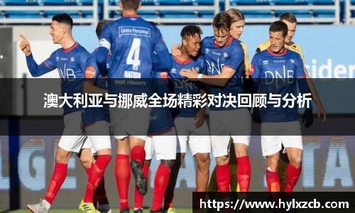 澳大利亚与挪威全场精彩对决回顾与分析