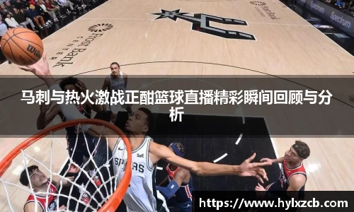 马刺与热火激战正酣篮球直播精彩瞬间回顾与分析