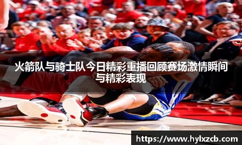 火箭队与骑士队今日精彩重播回顾赛场激情瞬间与精彩表现