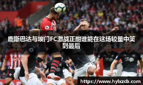 鹿斯巴达与埃门FC激战正酣谁能在这场较量中笑到最后