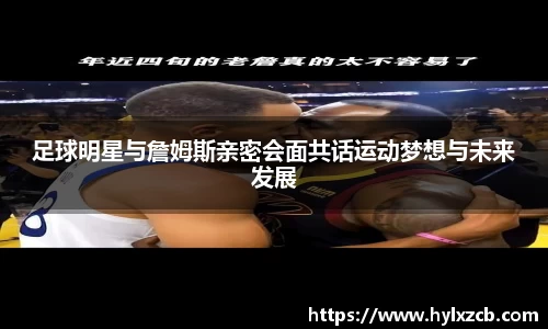 足球明星与詹姆斯亲密会面共话运动梦想与未来发展