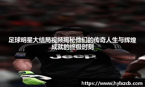 足球明星大结局视频揭秘他们的传奇人生与辉煌成就的终极时刻