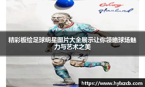 精彩板绘足球明星图片大全展示让你领略球场魅力与艺术之美