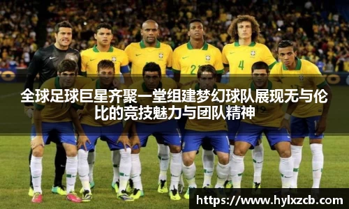 全球足球巨星齐聚一堂组建梦幻球队展现无与伦比的竞技魅力与团队精神