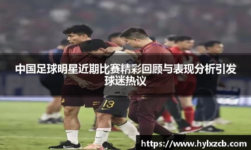 中国足球明星近期比赛精彩回顾与表现分析引发球迷热议