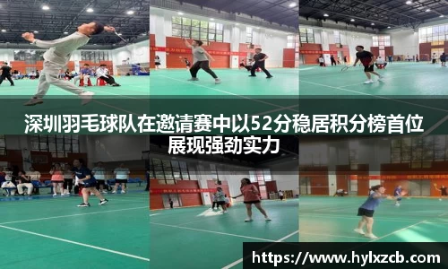 深圳羽毛球队在邀请赛中以52分稳居积分榜首位展现强劲实力